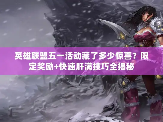 英雄联盟五一活动藏了多少惊喜？限定奖励+快速肝满技巧全揭秘
