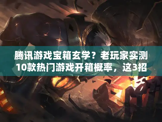 腾讯游戏宝箱玄学？老玩家实测10款热门游戏开箱概率，这3招真能提升出货率？