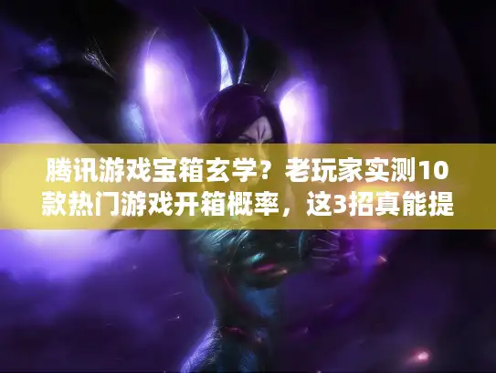 腾讯游戏宝箱玄学？老玩家实测10款热门游戏开箱概率，这3招真能提升出货率？