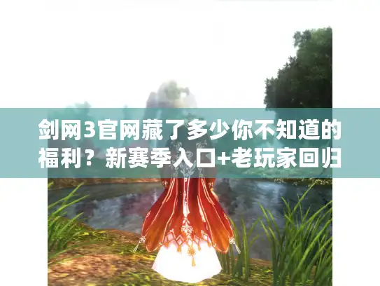剑网3官网藏了多少你不知道的福利?新赛季入口+老玩家回归通道全揭秘 剑网3官网藏了多少你不知道的福利?新赛季入口+老玩家回归通道全揭秘