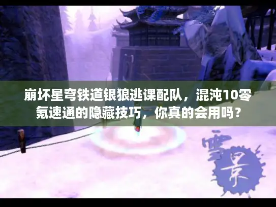 崩坏星穹铁道银狼逃课配队，混沌10零氪速通的隐藏技巧，你真的会用吗？