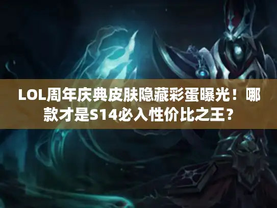 LOL周年庆典皮肤隐藏彩蛋曝光！哪款才是S14必入性价比之王？