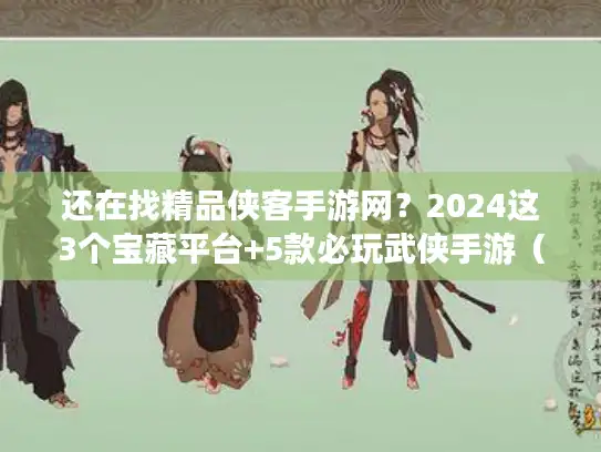 还在找精品侠客手游网？2024这3个宝藏平台+5款必玩武侠手游（附隐藏福利）