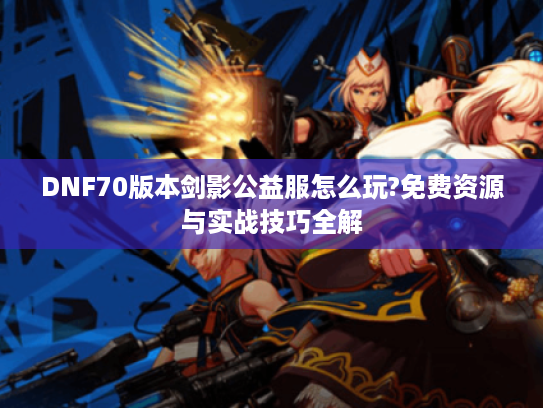 DNF70版本剑影公益服怎么玩?免费资源与实战技巧全解 DNF70版本剑影公益服怎么玩?免费资源与实战技巧全解