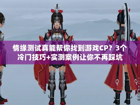 情缘测试真能帮你找到游戏CP？3个冷门技巧+实测案例让你不再踩坑