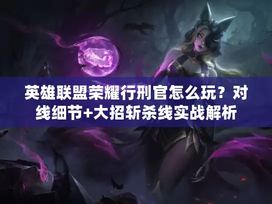 英雄联盟荣耀行刑官怎么玩？对线细节+大招斩杀线实战解析