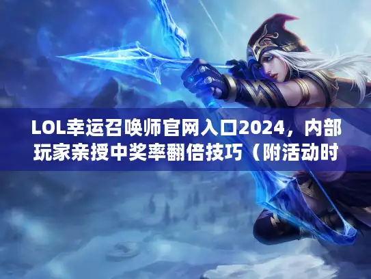 LOL幸运召唤师官网入口2024，内部玩家亲授中奖率翻倍技巧（附活动时间表）