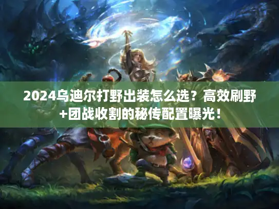 2024乌迪尔打野出装怎么选？高效刷野+团战收割的秘传配置曝光！