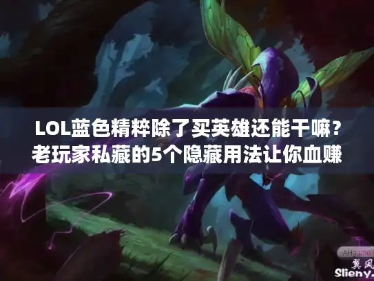 LOL蓝色精粹除了买英雄还能干嘛？老玩家私藏的5个隐藏用法让你血赚！