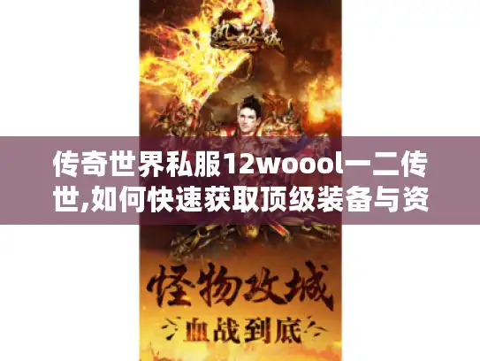 传奇世界私服12woool一二传世,如何快速获取顶级装备与资源?