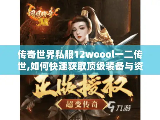 传奇世界私服12woool一二传世,如何快速获取顶级装备与资源?