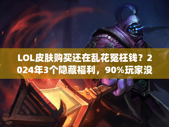 LOL皮肤购买还在乱花冤枉钱?2024年3个隐藏福利,90%玩家没发现! LOL皮肤购买还在乱花冤枉钱?2024年3个隐藏福利,90%玩家没发现!