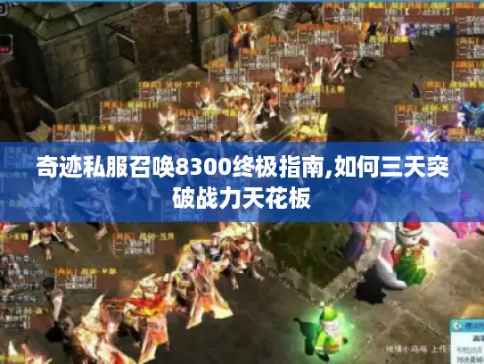 奇迹私服召唤8300终极指南,如何三天突破战力天花板