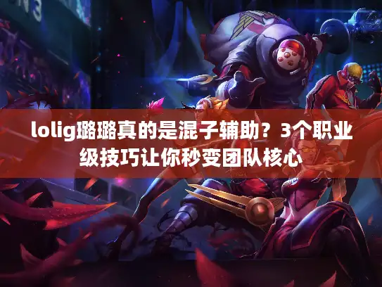 lolig璐璐真的是混子辅助？3个职业级技巧让你秒变团队核心