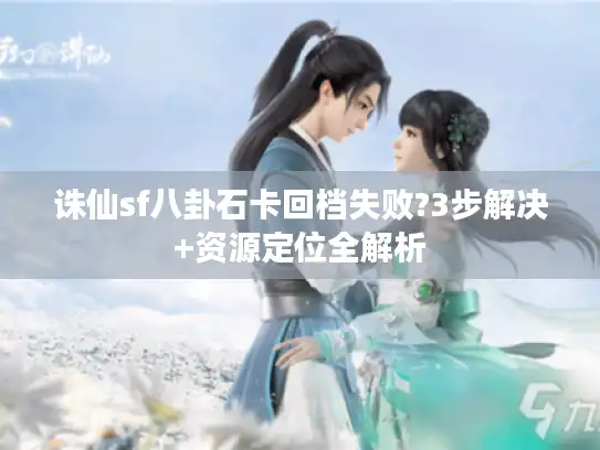 诛仙sf八卦石卡回档失败?3步解决+资源定位全解析