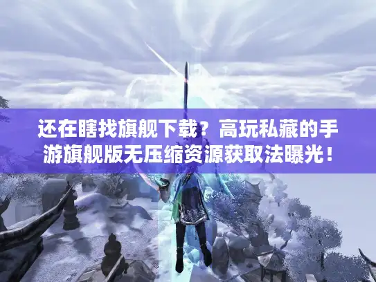 还在瞎找旗舰下载?高玩私藏的手游旗舰版无压缩资源获取法曝光! 还在瞎找旗舰下载?高玩私藏的手游旗舰版无压缩资源获取法曝光!