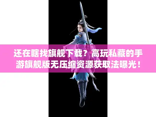 还在瞎找旗舰下载?高玩私藏的手游旗舰版无压缩资源获取法曝光! 还在瞎找旗舰下载?高玩私藏的手游旗舰版无压缩资源获取法曝光!