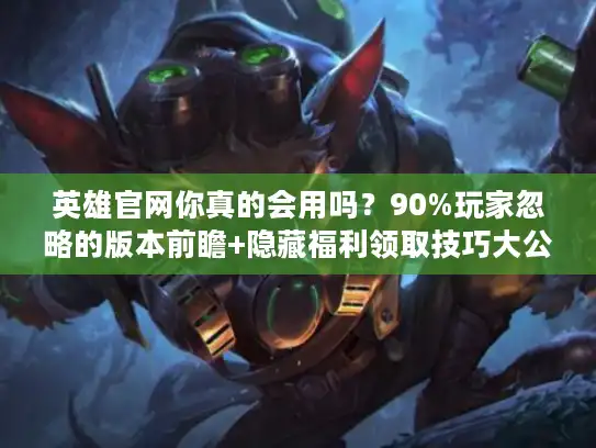 英雄官网你真的会用吗?90%玩家忽略的版本前瞻+隐藏福利领取技巧大公开 英雄官网你真的会用吗?90%玩家忽略的版本前瞻+隐藏福利领取技巧大公开