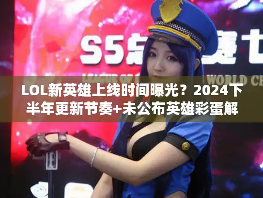 LOL新英雄上线时间曝光？2024下半年更新节奏+未公布英雄彩蛋解析