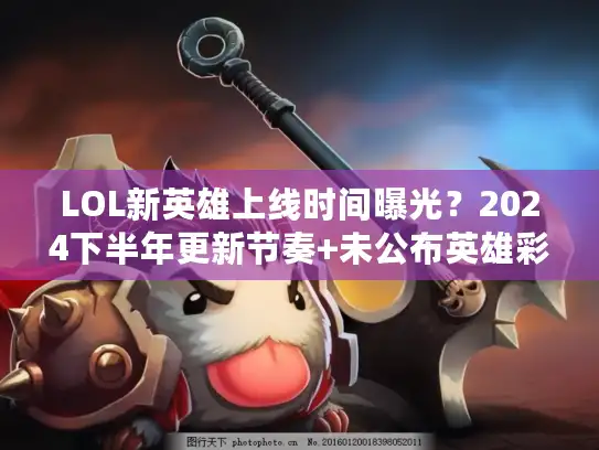 LOL新英雄上线时间曝光？2024下半年更新节奏+未公布英雄彩蛋解析