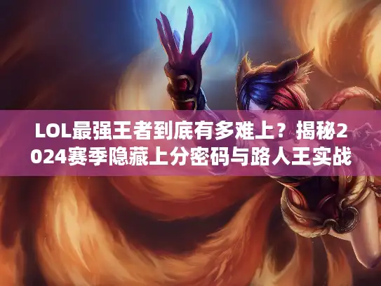 LOL最强王者到底有多难上？揭秘2024赛季隐藏上分密码与路人王实战细节