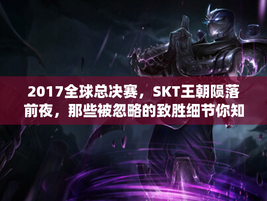 2017全球总决赛,SKT王朝陨落前夜,那些被忽略的致胜细节你知道吗? 2017全球总决赛,SKT王朝陨落前夜,那些被忽略的致胜细节你知道吗?