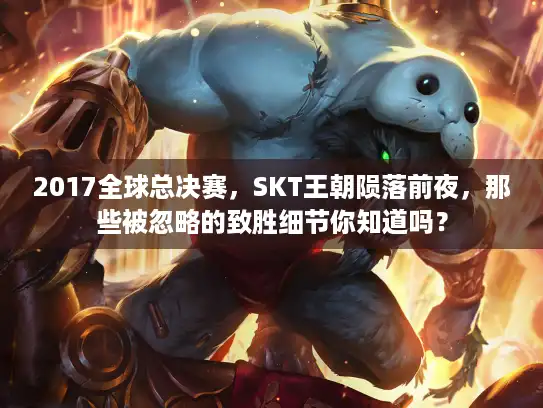 2017全球总决赛,SKT王朝陨落前夜,那些被忽略的致胜细节你知道吗? 2017全球总决赛,SKT王朝陨落前夜,那些被忽略的致胜细节你知道吗?