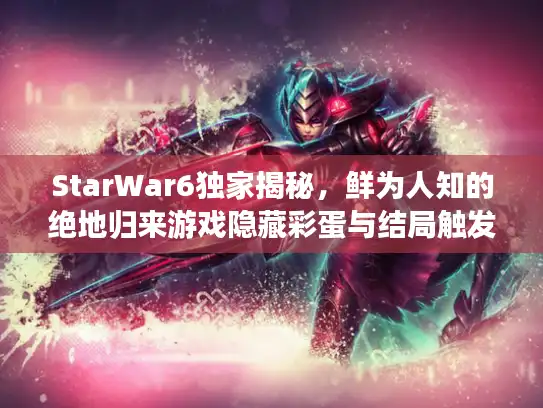 StarWar6独家揭秘，鲜为人知的绝地归来游戏隐藏彩蛋与结局触发方法？