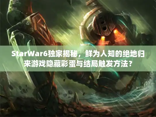 StarWar6独家揭秘，鲜为人知的绝地归来游戏隐藏彩蛋与结局触发方法？
