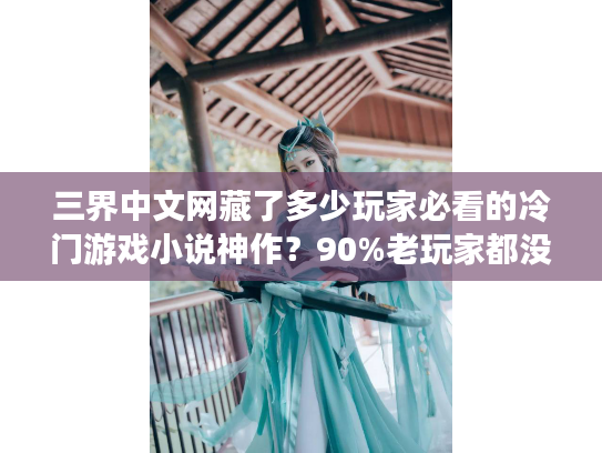 三界中文网藏了多少玩家必看的冷门游戏小说神作?90%老玩家都没找全! 三界中文网藏了多少玩家必看的冷门游戏小说神作?90%老玩家都没找全!