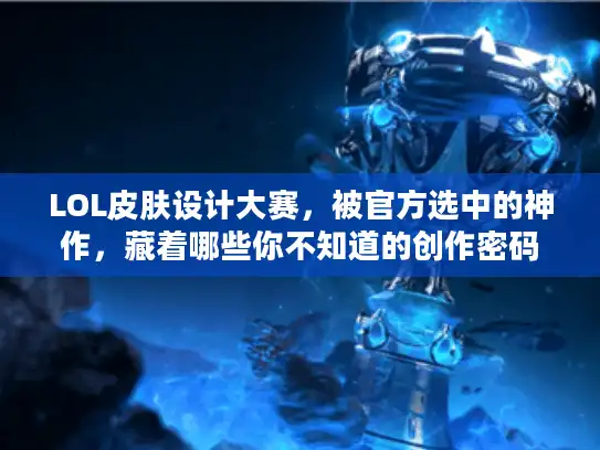 LOL皮肤设计大赛,被官方选中的神作,藏着哪些你不知道的创作密码? LOL皮肤设计大赛,被官方选中的神作,藏着哪些你不知道的创作密码?