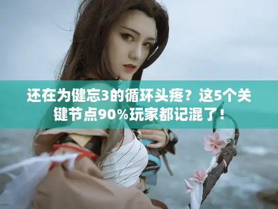 还在为健忘3的循环头疼?这5个关键节点90%玩家都记混了! 还在为健忘3的循环头疼?这5个关键节点90%玩家都记混了!
