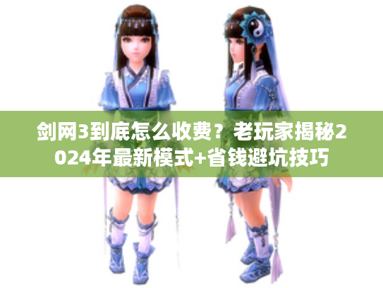剑网3到底怎么收费？老玩家揭秘2024年最新模式+省钱避坑技巧