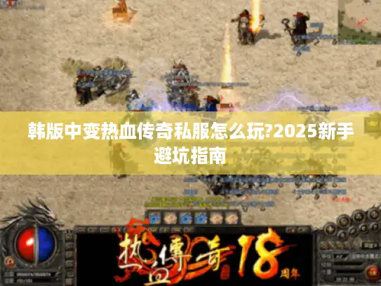 韩版中变热血传奇私服怎么玩?2025新手避坑指南 韩版中变热血传奇私服怎么玩?2025新手避坑指南