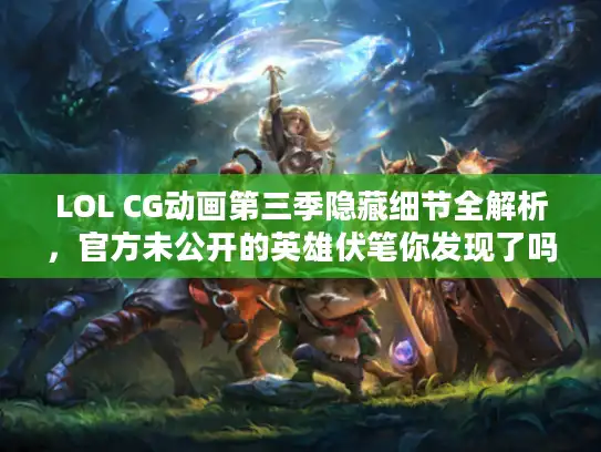 LOL CG动画第三季隐藏细节全解析，官方未公开的英雄伏笔你发现了吗？