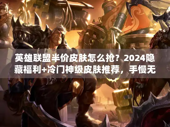 英雄联盟半价皮肤怎么抢?2024隐藏福利+冷门神级皮肤推荐,手慢无! 英雄联盟半价皮肤怎么抢?2024隐藏福利+冷门神级皮肤推荐,手慢无!