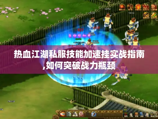热血江湖私服技能加速挂实战指南,如何突破战力瓶颈