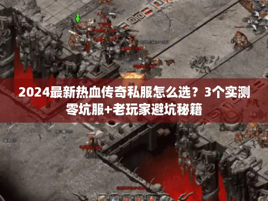 2024最新热血传奇私服怎么选?3个实测零坑服+老玩家避坑秘籍 2024最新热血传奇私服怎么选?3个实测零坑服+老玩家避坑秘籍