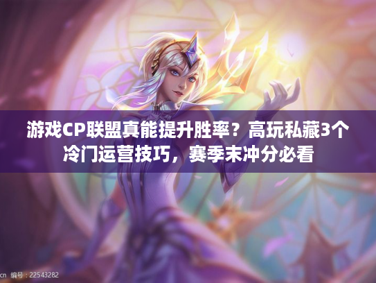 游戏CP联盟真能提升胜率？高玩私藏3个冷门运营技巧，赛季末冲分必看