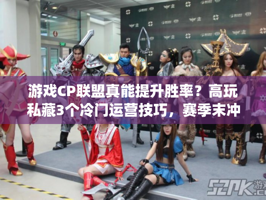 游戏CP联盟真能提升胜率？高玩私藏3个冷门运营技巧，赛季末冲分必看
