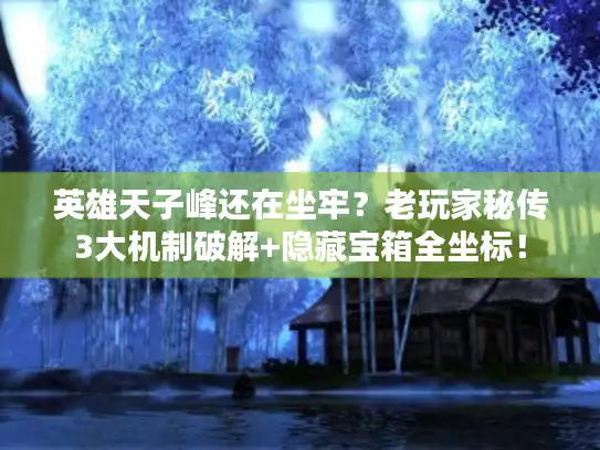 英雄天子峰还在坐牢？老玩家秘传3大机制破解+隐藏宝箱全坐标！