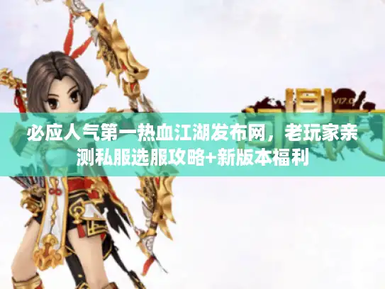 必应人气第一热血江湖发布网,老玩家亲测私服选服攻略+新版本福利 必应人气第一热血江湖发布网,老玩家亲测私服选服攻略+新版本福利