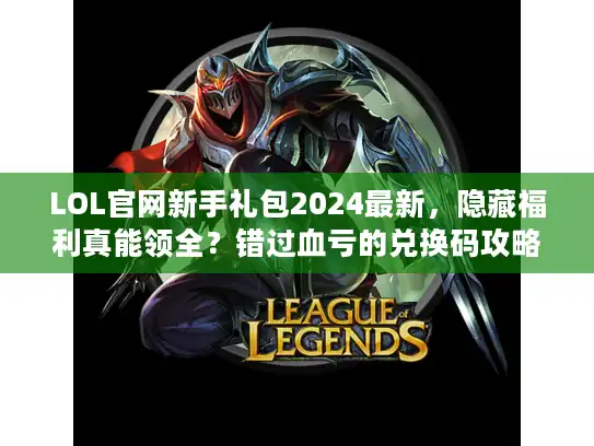 LOL官网新手礼包2024最新，隐藏福利真能领全？错过血亏的兑换码攻略！