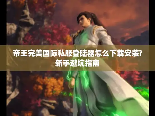 帝王完美国际私服登陆器怎么下载安装?新手避坑指南