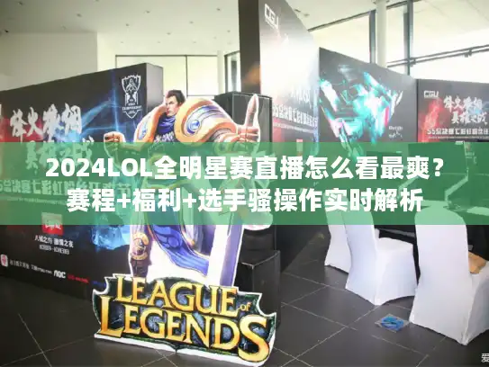 2024LOL全明星赛直播怎么看最爽？赛程+福利+选手骚操作实时解析