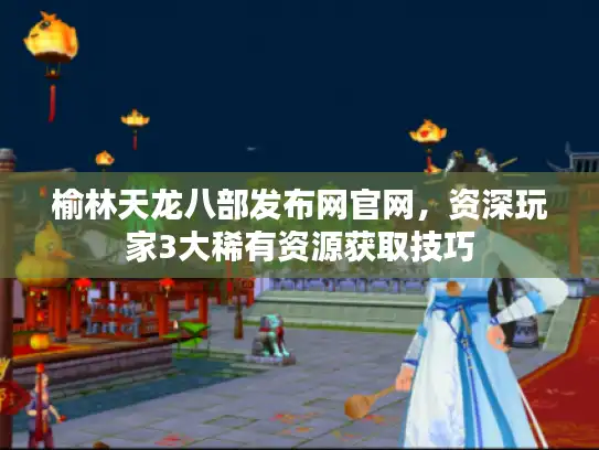 榆林天龙八部发布网官网,资深玩家3大稀有资源获取技巧 榆林天龙八部发布网官网,资深玩家3大稀有资源获取技巧