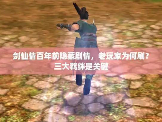 剑仙情百年前隐藏剧情,老玩家为何刷?三大羁绊是关键 剑仙情百年前隐藏剧情,老玩家为何刷?三大羁绊是关键