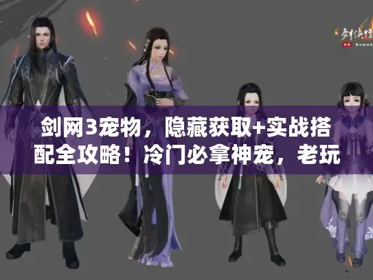 剑网3宠物，隐藏获取+实战搭配全攻略！冷门必拿神宠，老玩家都藏着的好感度技巧？