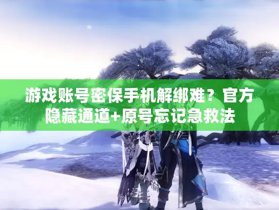 游戏账号密保手机解绑难？官方隐藏通道+原号忘记急救法