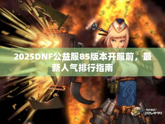 2025DNF公益服85版本开服前,最新人气排行指南 2025DNF公益服85版本开服前,最新人气排行指南
